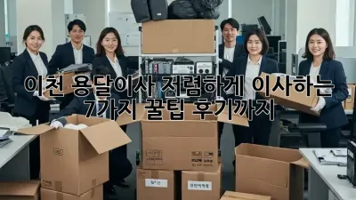 이천 용달이사, 저렴하게 이사하는 7가지 꿀팁! 후기까지!
